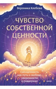 Чувство собственной ценности. Самоценность как путь к свободе, уверенности и поддержке