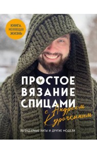 Простое ВЯЗАНИЕ СПИЦАМИ с Андреем Курочкиным. Легендарные хиты и другие модели. Книга, меняющая жизнь