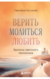 Верить, молиться, любить: записки светского паломника