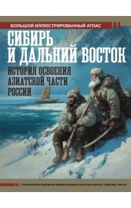 Сибирь и Дальний Восток. История освоения Азиатской части России. Большой иллюстрированный атлас