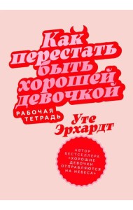 Как перестать быть хорошей девочкой: Рабочая тетрадь