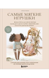 Самые мягкие игрушки. 18 мастер-классов по шитью одежды и аксессуаров с выкройками в натуральную величину.