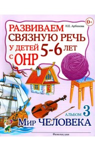 Развиваем связную речь у детей 5-6 лет с ОНР. Альбом 3. Мир человека
