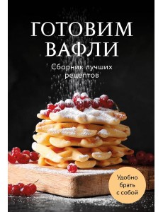 Готовим вафли. Сборник лучших рецептов Готовим вафли. Сборник лучших рецептов