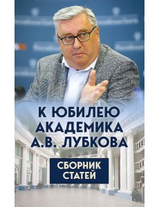 К юбилею академика А.В. Лубкова. Сборник статей К юбилею академика А.В. Лубкова. Сборник статей