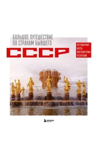 Большое путешествие по странам бывшего СССР. Легендарные места постсоветских республик