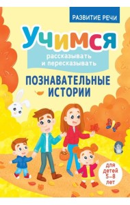 Учимся рассказывать и пересказывать. Познавательные истории. 5-8 лет