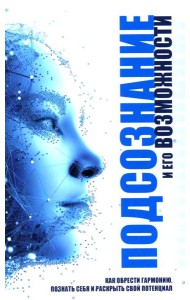 Подсознание и его возможности. Как обрести гармонию, познать себя и раскрыть свой потенциал
