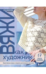 Вяжи как художник. Креативные узоры и модели для вязания крючком