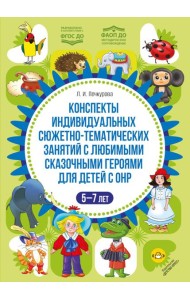 Конспекты индивидуальных сюжетно-тематических занятий с любимыми сказочными героями для детей с ОНР. 5-7 л