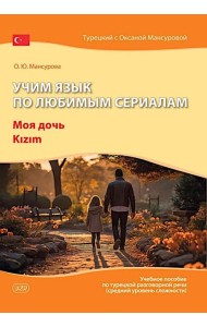Учим язык по любимым сериалам. Моя дочь=Kizim: учебное пособие по турецкой разговорной речи (средний уровень сложности). 3-е изд., испр. и доп