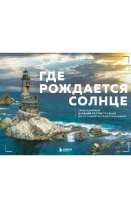 Где рождается солнце. Первозданный Дальний Восток глазами фотографов-путешественников