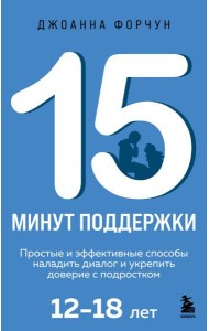 15 минут поддержки. Простые и эффективные способы наладить диалог и укрепить доверие с подростком. 12–18 лет