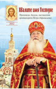 Хвалите имя Господне. Проповеди, беседы, наставления арх. Петра (Афанасьева): сборник