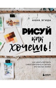 Рисуй как хочешь! Как начать рисовать самостоятельно и сделать это частью жизни
