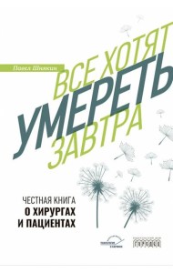 Все хотят умереть завтра. Честная книга о хирургах и пациентах