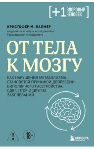 От тела к мозгу. Как нарушения метаболизма становятся причиной депрессии, биполярного расстройства, СДВГ, ПТСР и других заболеваний