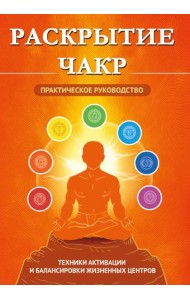 Раскрытие чакр. Практическое руководство. Техники активации и балансировки жизненных центров