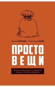Простовещи. История мира через легендарные товары и любимые продукты. Минаев С.С., Файб А.
