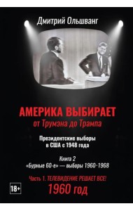 Америка выбирает: от Трумэна до Трампа. Президентские выборы в США с 1948 года. Кн. 2: «Бурные 60-е» – выборы 1960-1968 гг. Ч. 1. Телевидение 1960 год