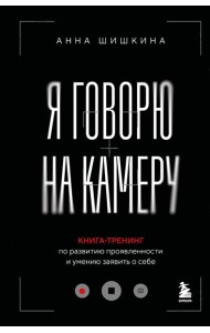 Я говорю на камеру. Книга-тренинг по развитию проявленности и умению заявить о себе