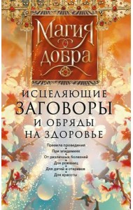 Исцеляющие заговоры и обряды на здоровье. Правила проведения. При эпидемиях. От различных болезней. Для рожениц. Для детей и стариков. Для красоты