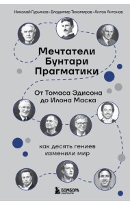 Мечтатели. Бунтари. Прагматики. От Томаса Эдисона до Илона Маска: как десять гениев изменили мир