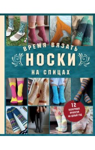 Время вязать НОСКИ на спицах. 12 нескучных проектов на целый год