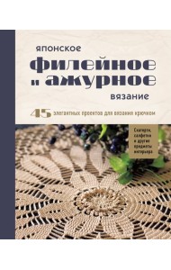 Японское филейное и ажурное вязание. 45 элегантных проектов для вязания крючком. Скатерти, салфетки и другие предметы интерьера