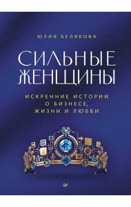 Сильные женщины. Искренние истории о бизнесе, жизни и любви