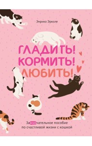 Гладить! Кормить! Любить! Замурчательное пособие по счастливой жизни с кошкой
