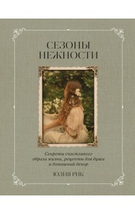 Сезоны нежности. Секреты счастливого образа жизни, рецепты для души и домашний декор