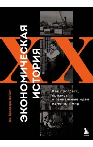 Экономическая история XX века. Как прогресс, кризисы и гениальные идеи изменили мир