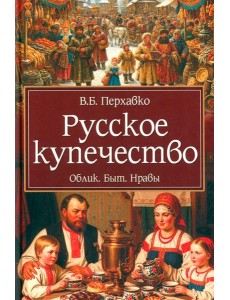 Русское купечество. Облик. Быт. Нравы Русское купечество. Облик. Быт. Нравы