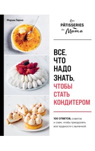 Все, что надо знать, чтобы стать кондитером.100 ответов, советов и схем, чтобы преодолеть все трудности с выпечкой