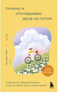Почему я откладываю дела на потом. Преодолеть прокрастинацию и шаг за шагом идти к своим целям