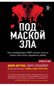 Под маской зла. Как профайлеры ФБР читают мысли самых жестоких серийных убийц