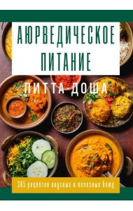 Аюрведическое питание. ПИТТА-ДОША. Здоровье и поддержание внутреннего огня. 365 рецептов вкусных и полезных блюд