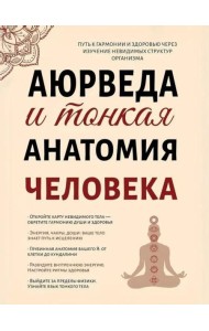 Аюрведа и тонкая анатомия человека. Путь к гармонии и здоровью через изучение невидимых структур организма