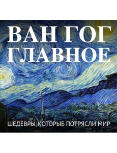 Ван Гог. Главное. Шедевры, которые потрясли мир Ван Гог. Главное. Шедевры, которые потрясли мир
