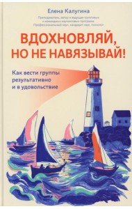 Вдохновляй, но не навязывай!: как вести группы результативно и в удовольствие