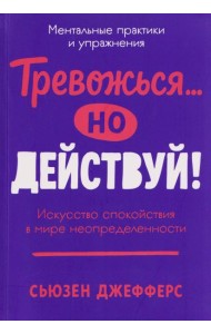 Тревожься... но действуй! Искусство спокойствия в мире неопределённости. Ментальные практики и упражнения