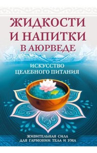 Жидкости и напитки в аюрведе. Искусство целебного питания. Живительная сила для гармонии тела и ума