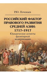 Российский фактор правового развития Средней Азии: 1717-1917. Юридические аспекты фронтирной модернизации. 2-е изд
