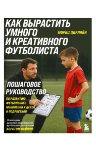 Как вырастить умного и креативного футболиста. Пошаговое руководство по развитию футбольного мышления у детей и подростков