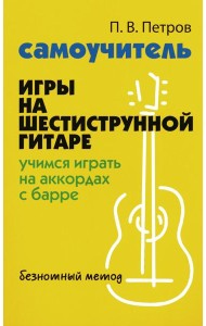 Самоучитель игры на шестиструнной гитаре: учимся играть на аккордах с барре: безнотный метод. 3-е изд