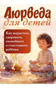 Аюрведа для детей. Как вырастить здорового, спокойного и счастливого ребенка
