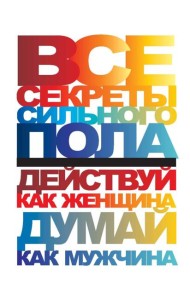 Все секреты сильного пола. Действуй как женщина, думай как мужчина