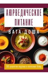 Аюрведическое питание. ВАТА-ДОША. Здоровье, легкость и гармония круглый год. 365 рецептов вкусных и полезных блюд