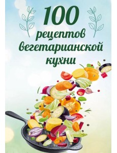 100 рецептов вегетарианской кухни 100 рецептов вегетарианской кухни